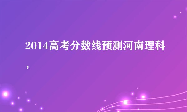 2014高考分数线预测河南理科，