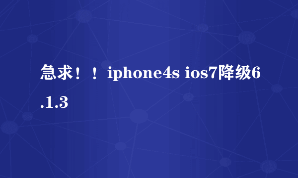 急求！！iphone4s ios7降级6.1.3