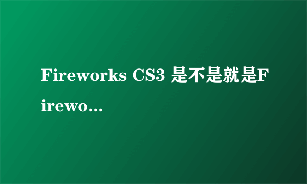 Fireworks CS3 是不是就是Fireworks, 后面那个CS3是什么意思啊？