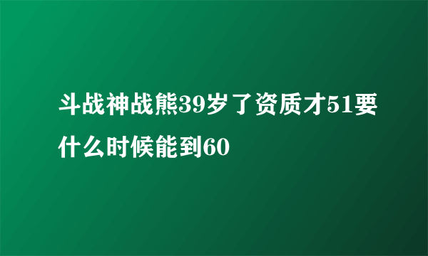 斗战神战熊39岁了资质才51要什么时候能到60