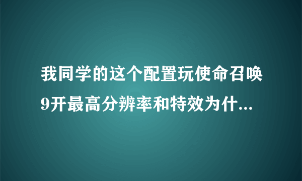 我同学的这个配置玩使命召唤9开最高分辨率和特效为什么不卡啊？