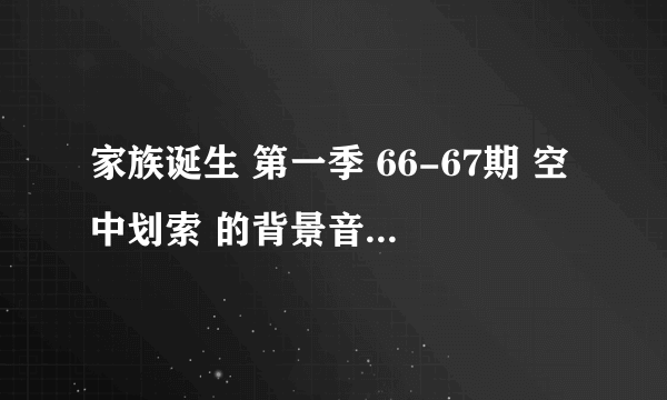 家族诞生 第一季 66-67期 空中划索 的背景音乐是什么?