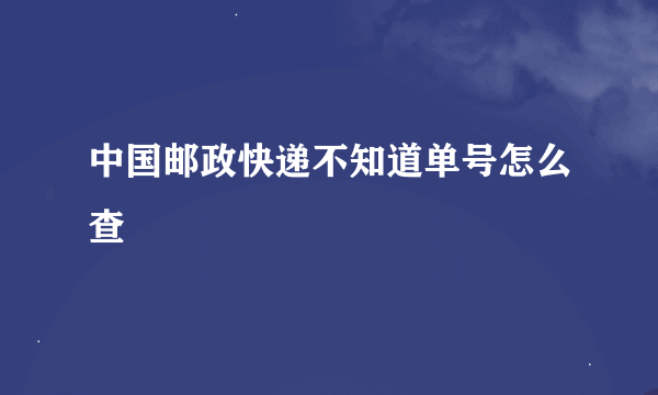 中国邮政快递不知道单号怎么查