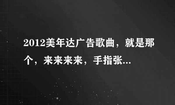 2012美年达广告歌曲，就是那个，来来来来，手指张开，那个歌