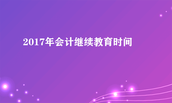 2017年会计继续教育时间