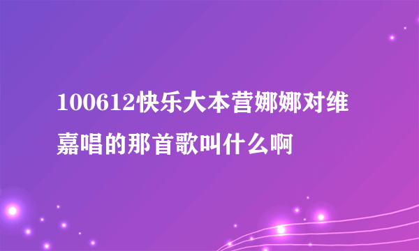 100612快乐大本营娜娜对维嘉唱的那首歌叫什么啊