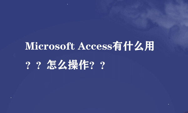 Microsoft Access有什么用？？怎么操作？？