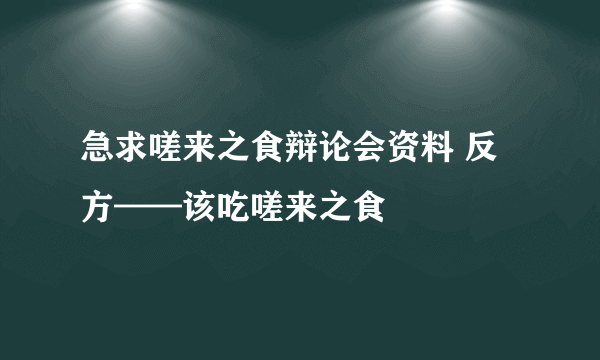 急求嗟来之食辩论会资料 反方——该吃嗟来之食