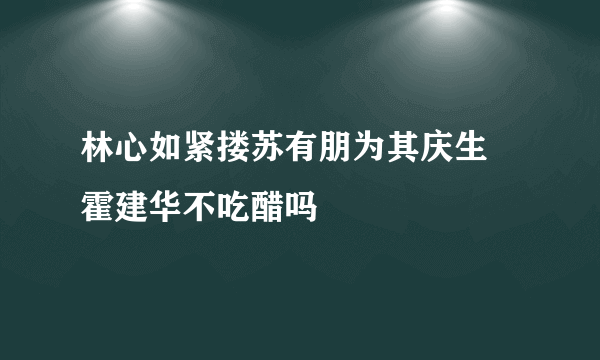 林心如紧搂苏有朋为其庆生 霍建华不吃醋吗