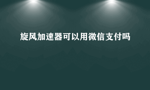 旋风加速器可以用微信支付吗