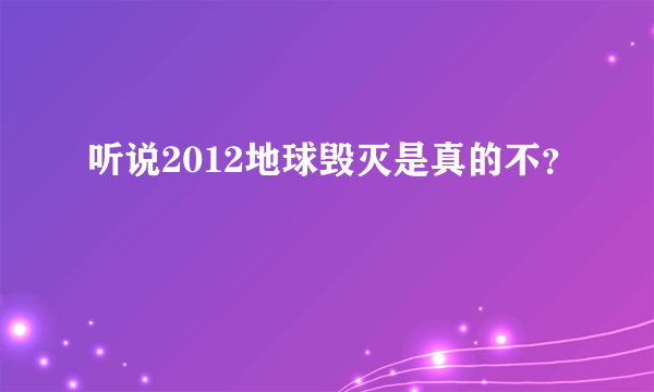 听说2012地球毁灭是真的不？