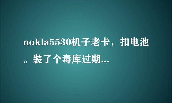 nokla5530机子老卡，扣电池。装了个毒库过期网秦，现在装第三方软件都没快捷图标？急、急、急死了。