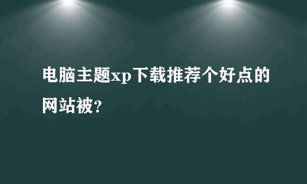 电脑主题xp下载推荐个好点的网站被？