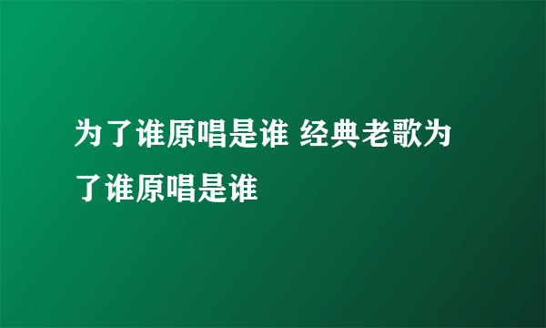 为了谁原唱是谁 经典老歌为了谁原唱是谁