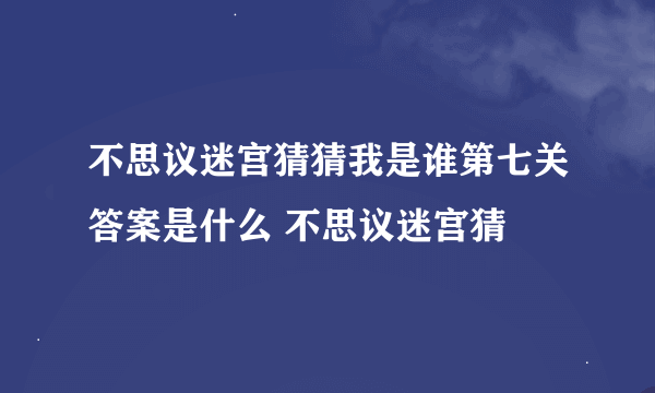 不思议迷宫猜猜我是谁第七关答案是什么 不思议迷宫猜