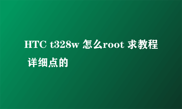 HTC t328w 怎么root 求教程 详细点的