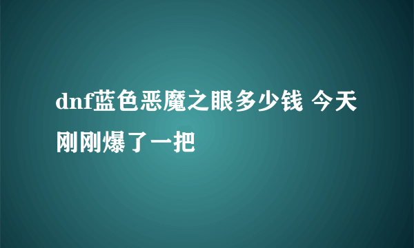 dnf蓝色恶魔之眼多少钱 今天刚刚爆了一把