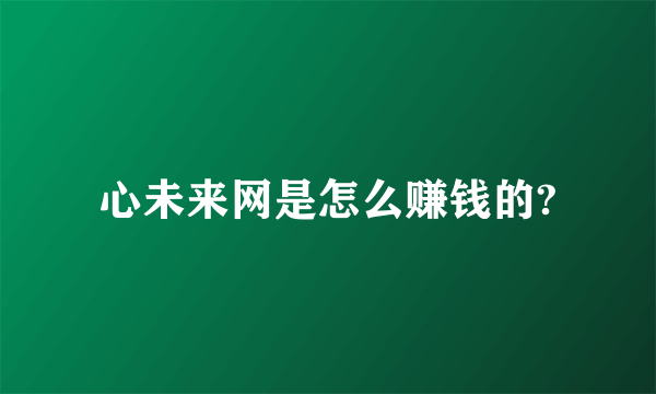 心未来网是怎么赚钱的?