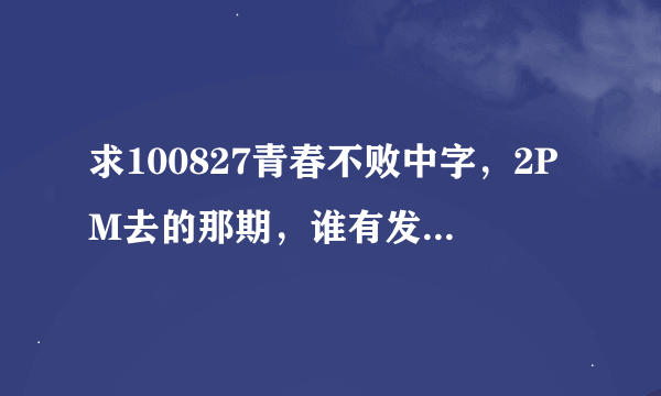 求100827青春不败中字，2PM去的那期，谁有发我一下吧，谢啦