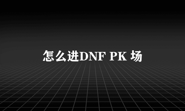 怎么进DNF PK 场