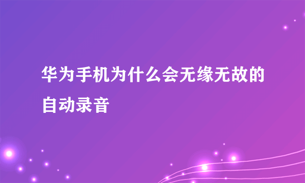 华为手机为什么会无缘无故的自动录音