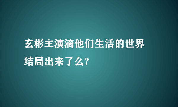 玄彬主演滴他们生活的世界 结局出来了么?