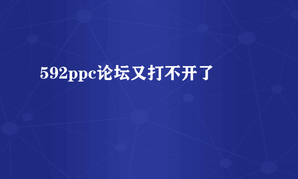 592ppc论坛又打不开了