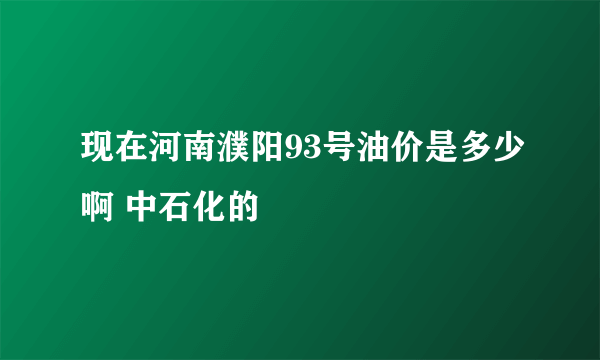 现在河南濮阳93号油价是多少啊 中石化的