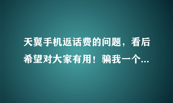 天翼手机返话费的问题，看后希望对大家有用！骗我一个就算了吧！！