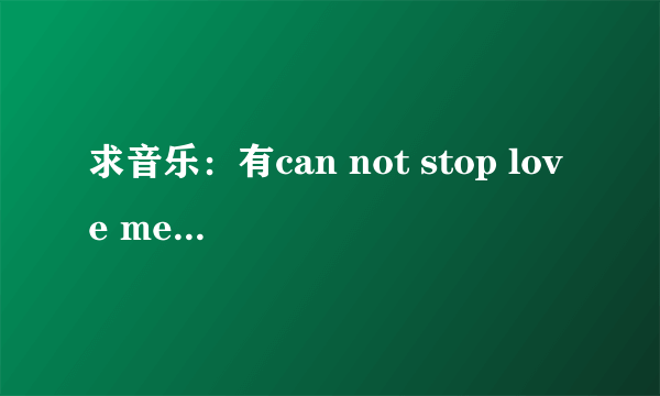 求音乐：有can not stop love me 这首歌吗