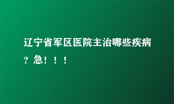 辽宁省军区医院主治哪些疾病？急！！！