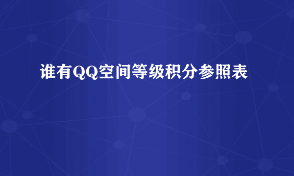 谁有QQ空间等级积分参照表