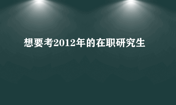 想要考2012年的在职研究生