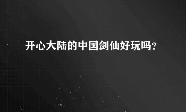 开心大陆的中国剑仙好玩吗？