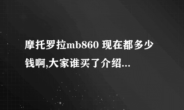 摩托罗拉mb860 现在都多少钱啊,大家谁买了介绍下经验吧