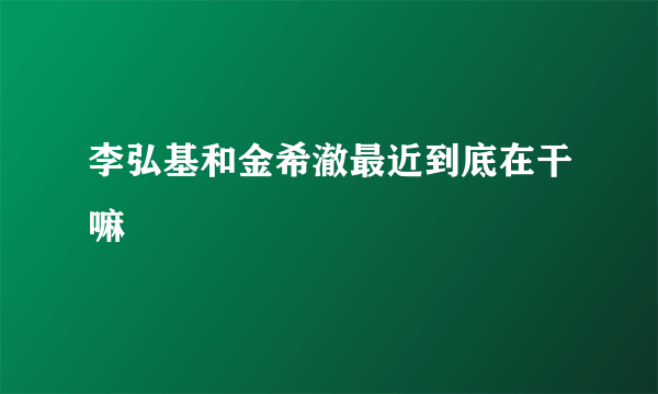 李弘基和金希澈最近到底在干嘛