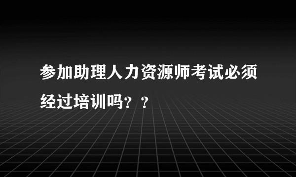 参加助理人力资源师考试必须经过培训吗？？