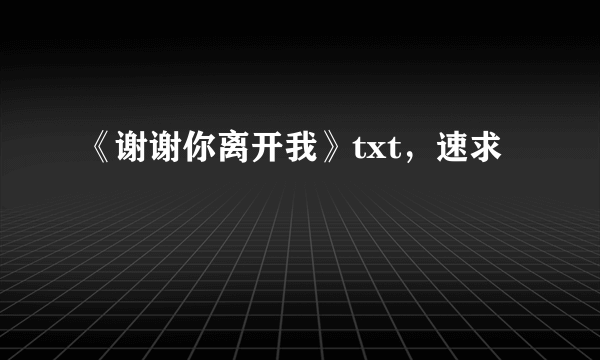 《谢谢你离开我》txt，速求