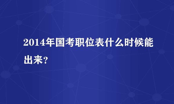 2014年国考职位表什么时候能出来？