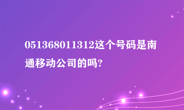 051368011312这个号码是南通移动公司的吗?