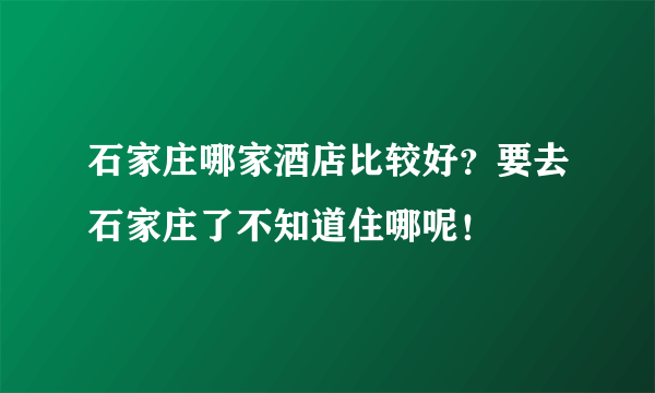 石家庄哪家酒店比较好？要去石家庄了不知道住哪呢！