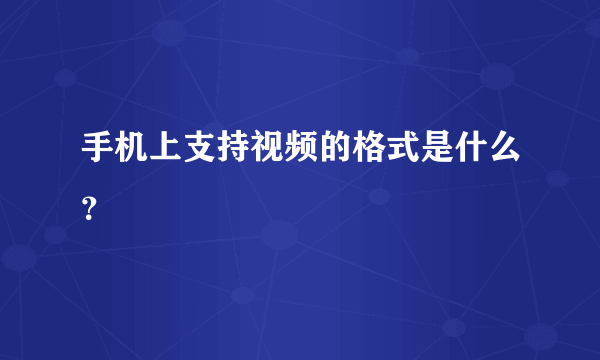 手机上支持视频的格式是什么？