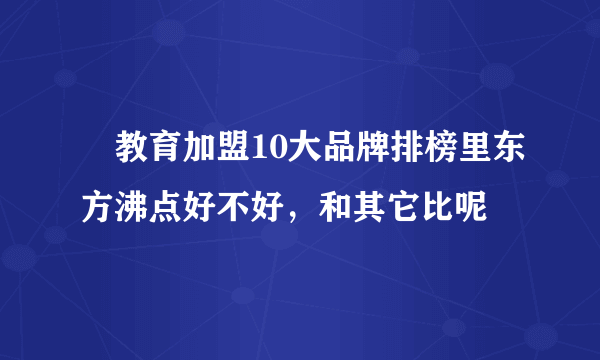  教育加盟10大品牌排榜里东方沸点好不好，和其它比呢