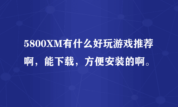 5800XM有什么好玩游戏推荐啊，能下载，方便安装的啊。