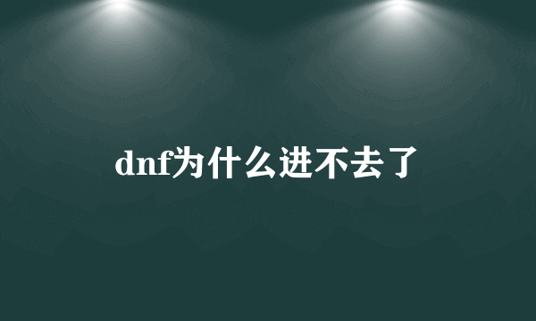 dnf为什么进不去了