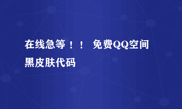 在线急等 ！！ 免费QQ空间 黑皮肤代码