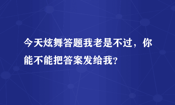 今天炫舞答题我老是不过，你能不能把答案发给我？