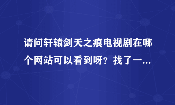 请问轩辕剑天之痕电视剧在哪个网站可以看到呀？找了一个圈了都