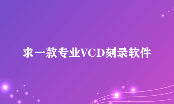 求一款专业VCD刻录软件