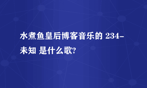 水煮鱼皇后博客音乐的 234-未知 是什么歌?